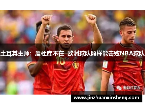 土耳其主帅：詹杜库不在  欧洲球队照样能击败NBA球队